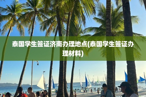 泰国学生签证济南办理地点(泰国学生签证办理材料)