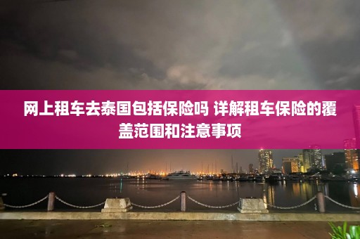 网上租车去泰国包括保险吗 详解租车保险的覆盖范围和注意事项