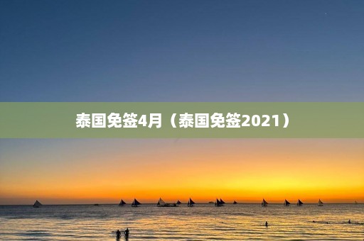 泰国免签4月（泰国免签2021）