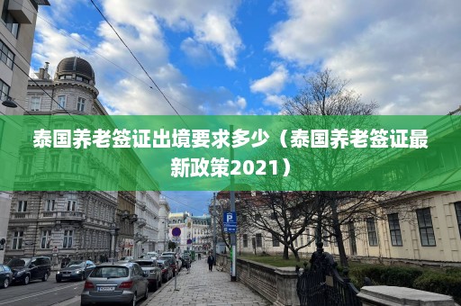 泰国养老签证出境要求多少（泰国养老签证最新政策2021）