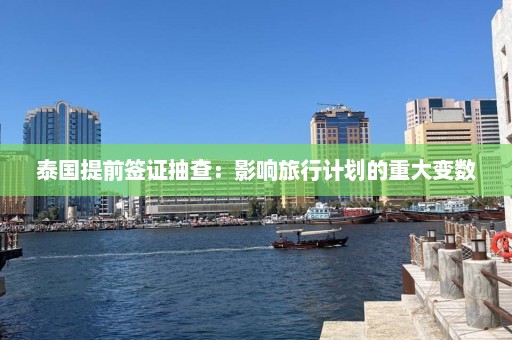 泰国提前签证抽查：影响旅行计划的重大变数