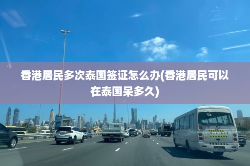 香港居民多次泰国签证怎么办(香港居民可以在泰国呆多久)