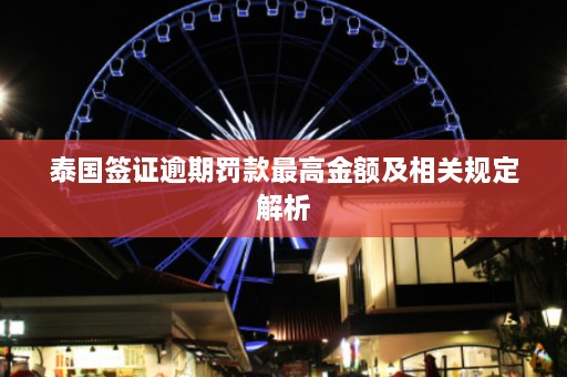 泰国签证逾期罚款最高金额及相关规定解析  第1张