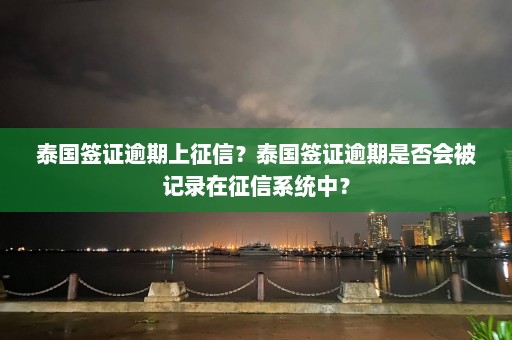 泰国签证逾期上征信？泰国签证逾期是否会被记录在征信系统中？