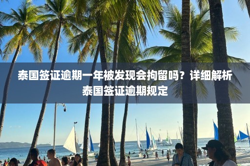 泰国签证逾期一年被发现会拘留吗？详细解析泰国签证逾期规定