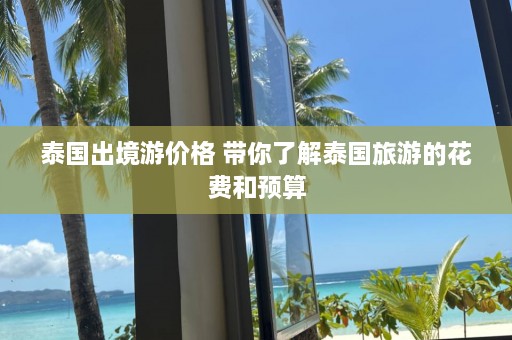 泰国出境游价格 带你了解泰国旅游的花费和预算