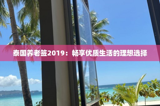 泰国养老签2019：畅享优质生活的理想选择