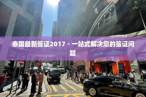 泰国最新签证2017 - 一站式解决您的签证问题