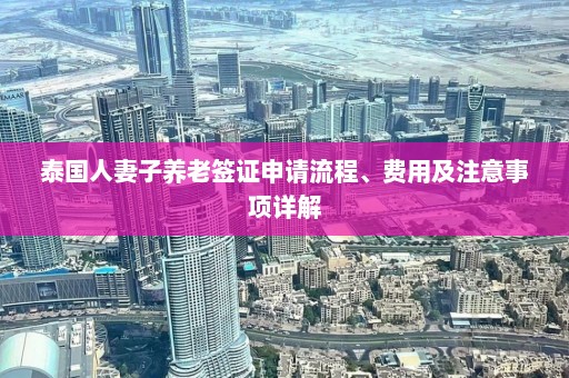 泰国人妻子养老签证申请流程、费用及注意事项详解