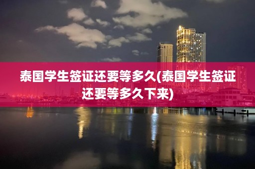 泰国学生签证还要等多久(泰国学生签证还要等多久下来)