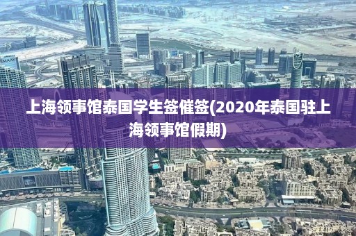 上海领事馆泰国学生签催签(2020年泰国驻上海领事馆假期)