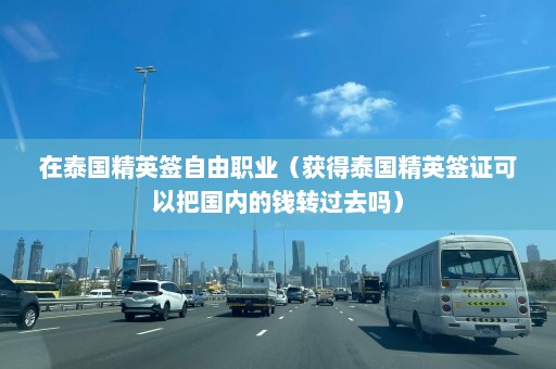 在泰国精英签自由职业（获得泰国精英签证可以把国内的钱转过去吗）