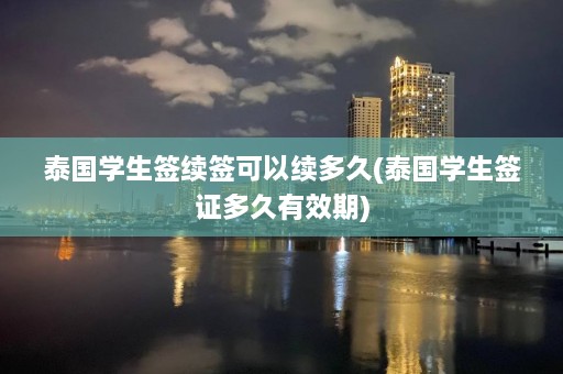 泰国学生签续签可以续多久(泰国学生签证多久有效期)  第1张