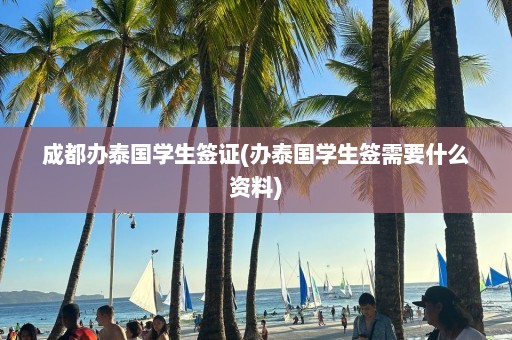 成都办泰国学生签证(办泰国学生签需要什么资料)