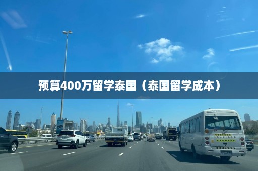 预算400万留学泰国（泰国留学成本）