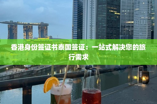 香港身份签证书泰国签证：一站式解决您的旅行需求