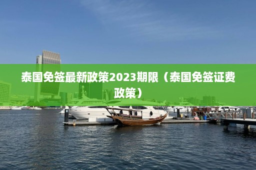 泰国免签最新政策2023期限（泰国免签证费政策）