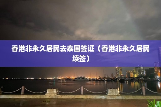 香港非永久居民去泰国签证（香港非永久居民续签）