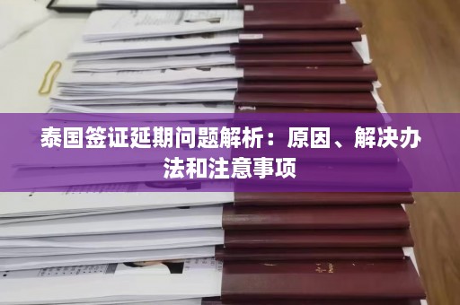 泰国签证延期问题解析：原因、解决办法和注意事项  第1张