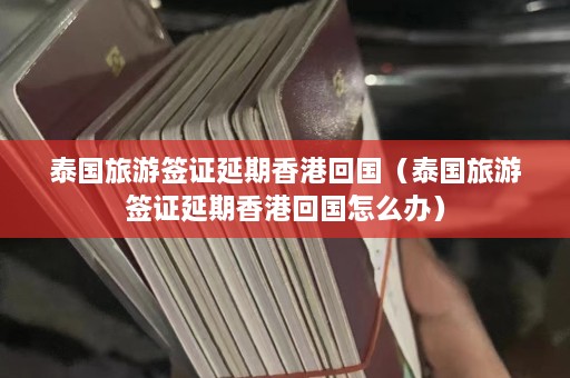 泰国旅游签证延期香港回国（泰国旅游签证延期香港回国怎么办）  第1张