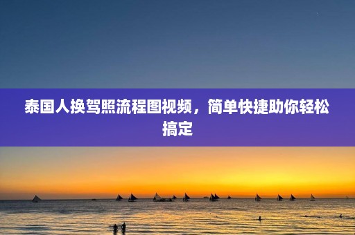 泰国人换驾照流程图视频，简单快捷助你轻松搞定