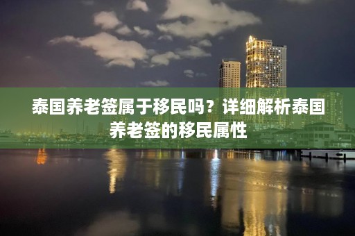 泰国养老签属于移民吗？详细解析泰国养老签的移民属性  第1张