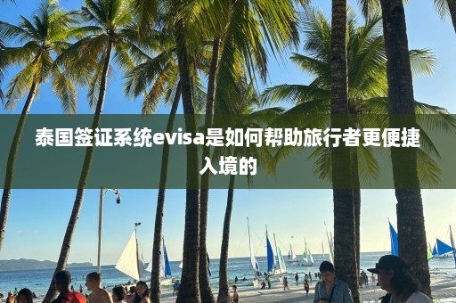 泰国签证系统evisa是如何帮助旅行者更便捷入境的