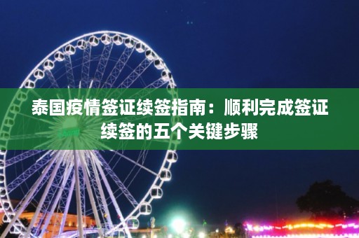 泰国疫情签证续签指南：顺利完成签证续签的五个关键步骤  第1张