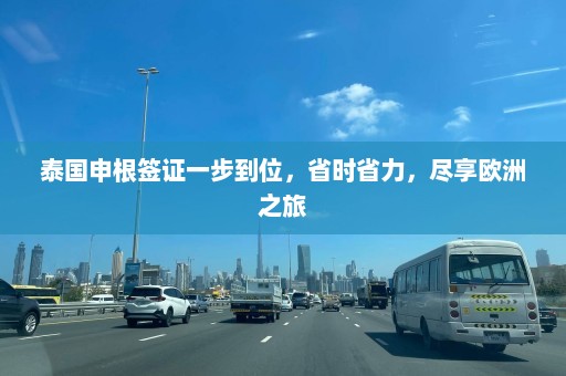 泰国申根签证一步到位，省时省力，尽享欧洲之旅