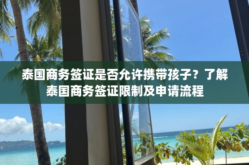 泰国商务签证是否允许携带孩子？了解泰国商务签证限制及申请流程  第1张