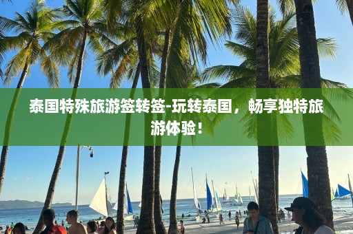 泰国特殊旅游签转签-玩转泰国，畅享独特旅游体验！