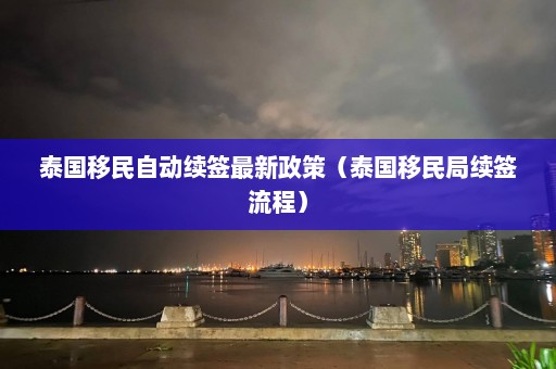 泰国移民自动续签最新政策（泰国移民局续签流程）