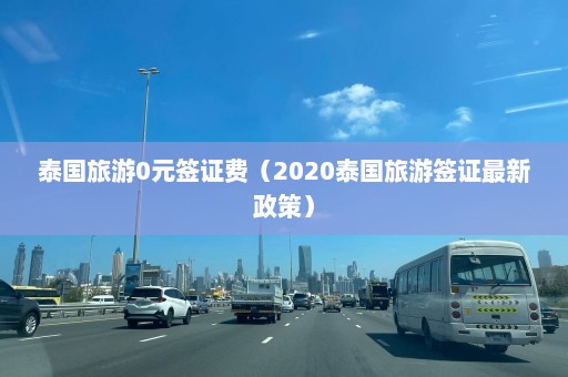 泰国旅游0元签证费（2020泰国旅游签证最新政策）