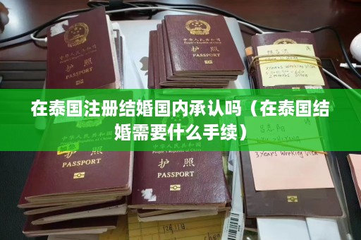 在泰国注册结婚国内承认吗（在泰国结婚需要什么手续）