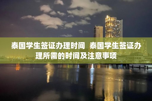 泰国学生签证办理时间  泰国学生签证办理所需的时间及注意事项 第1张