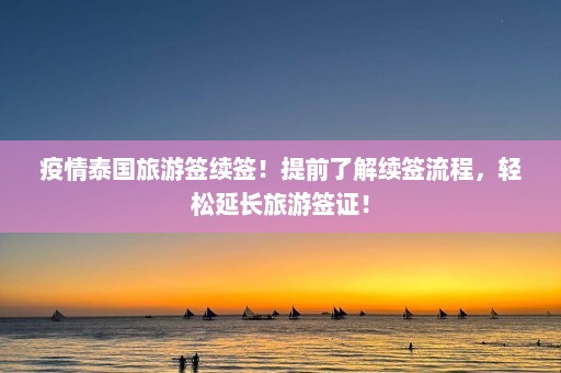 疫情泰国旅游签续签！提前了解续签流程，轻松延长旅游签证！