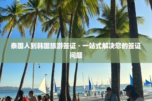 泰国人到韩国旅游签证 - 一站式解决您的签证问题