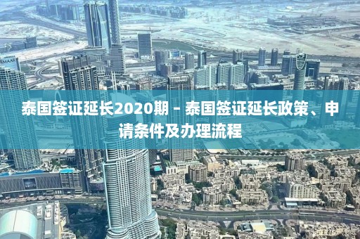 泰国签证延长2020期 – 泰国签证延长政策、申请条件及办理流程