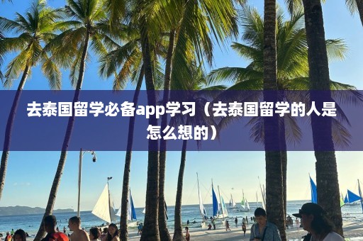 去泰国留学必备app学习（去泰国留学的人是怎么想的）