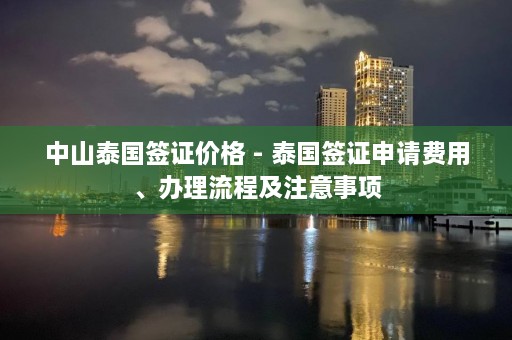 中山泰国签证价格 - 泰国签证申请费用、办理流程及注意事项  第1张