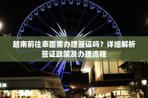 越南前往泰国需办理签证吗？详细解析签证政策及办理流程  第1张