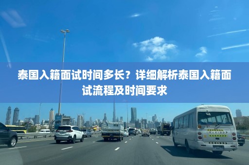 泰国入籍面试时间多长？详细解析泰国入籍面试流程及时间要求  第1张