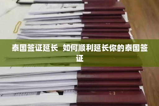 泰国签证延长  如何顺利延长你的泰国签证 第1张