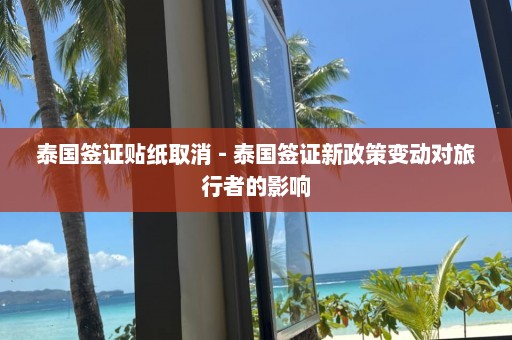 泰国签证贴纸取消 - 泰国签证新政策变动对旅行者的影响