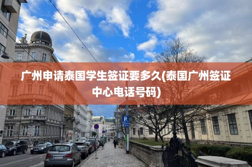 广州申请泰国学生签证要多久(泰国广州签证中心电话号码)