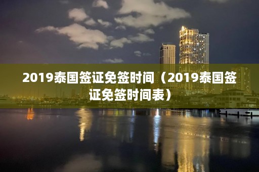 2019泰国签证免签时间（2019泰国签证免签时间表）