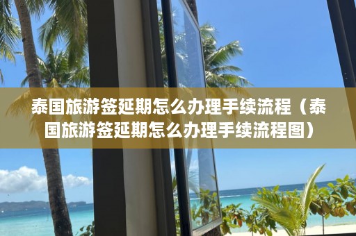 泰国旅游签延期怎么办理手续流程（泰国旅游签延期怎么办理手续流程图）  第1张