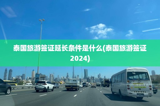 泰国旅游签证延长条件是什么(泰国旅游签证2024)