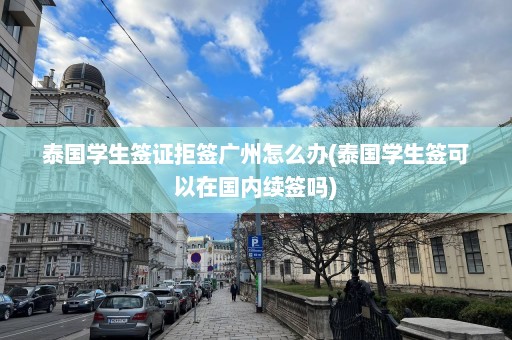 泰国学生签证拒签广州怎么办(泰国学生签可以在国内续签吗)