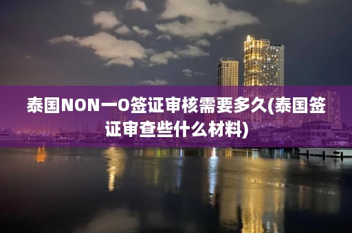 泰国NON一O签证审核需要多久(泰国签证审查些什么材料)  第1张